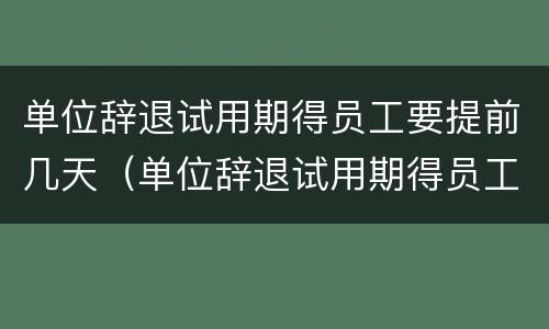 单位辞退试用期得员工要提前几天（单位辞退试用期得员工要提前几天辞职）