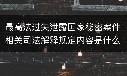 最高法过失泄露国家秘密案件相关司法解释规定内容是什么