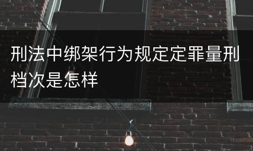 刑法中绑架行为规定定罪量刑档次是怎样