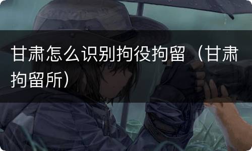 甘肃怎么识别拘役拘留（甘肃拘留所）