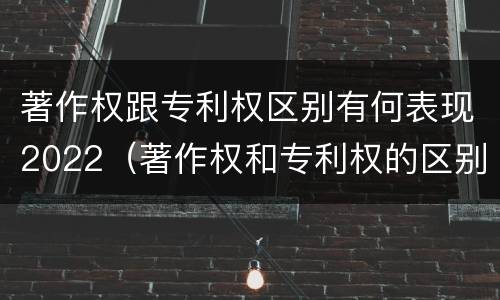 著作权跟专利权区别有何表现2022（著作权和专利权的区别和联系）