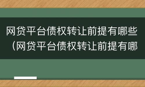 网贷平台债权转让前提有哪些（网贷平台债权转让前提有哪些条件）
