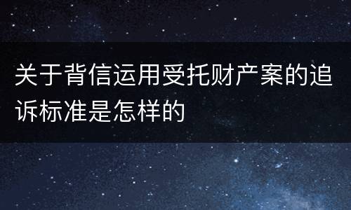 关于背信运用受托财产案的追诉标准是怎样的