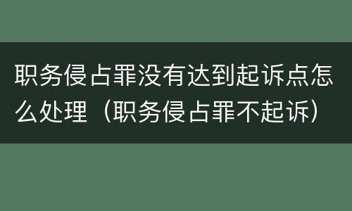 职务侵占罪没有达到起诉点怎么处理（职务侵占罪不起诉）
