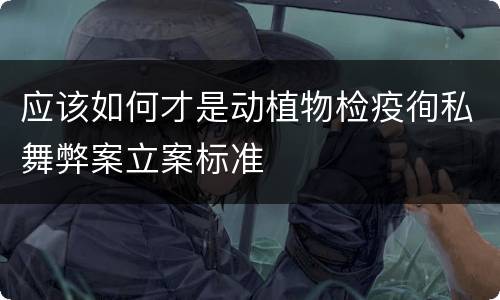 应该如何才是动植物检疫徇私舞弊案立案标准