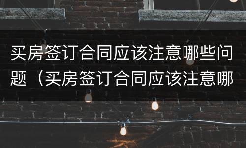 买房签订合同应该注意哪些问题（买房签订合同应该注意哪些问题和细节）