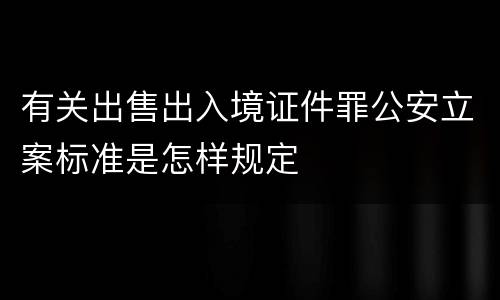 有关出售出入境证件罪公安立案标准是怎样规定