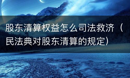 股东清算权益怎么司法救济（民法典对股东清算的规定）