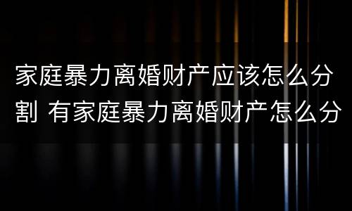 家庭暴力离婚财产应该怎么分割 有家庭暴力离婚财产怎么分
