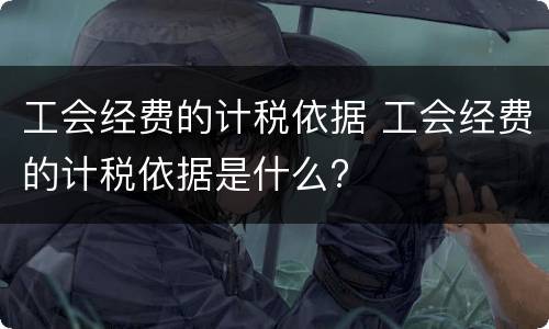 工会经费的计税依据 工会经费的计税依据是什么?