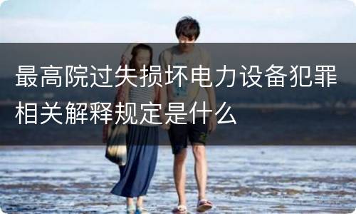 最高院过失损坏电力设备犯罪相关解释规定是什么