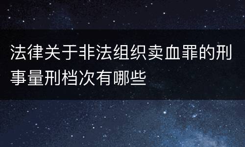 法律关于非法组织卖血罪的刑事量刑档次有哪些