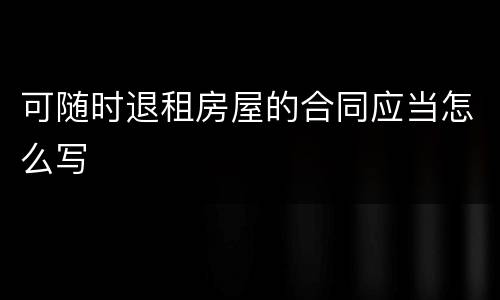 可随时退租房屋的合同应当怎么写