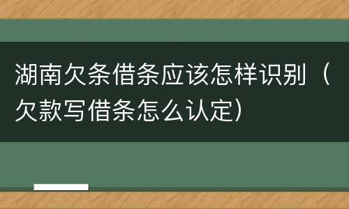 湖南欠条借条应该怎样识别（欠款写借条怎么认定）