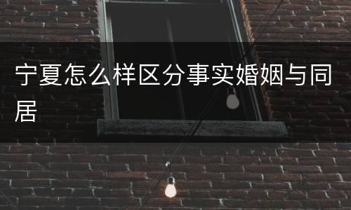 宁夏怎么样区分事实婚姻与同居