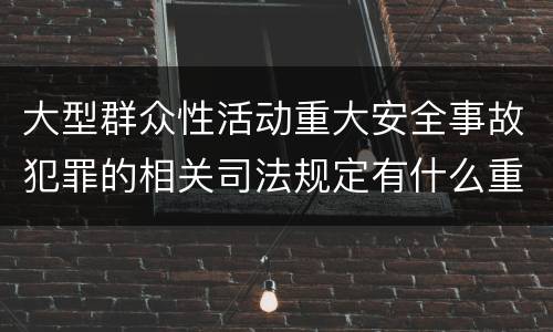 大型群众性活动重大安全事故犯罪的相关司法规定有什么重要内容
