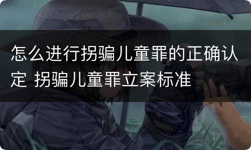 怎么进行拐骗儿童罪的正确认定 拐骗儿童罪立案标准
