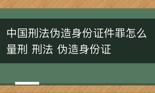中国刑法伪造身份证件罪怎么量刑 刑法 伪造身份证