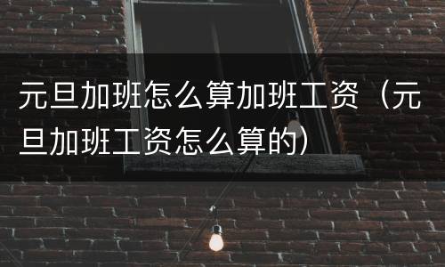 元旦加班怎么算加班工资（元旦加班工资怎么算的）