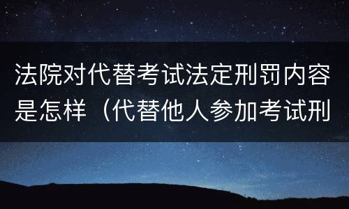 法院对代替考试法定刑罚内容是怎样（代替他人参加考试刑法）