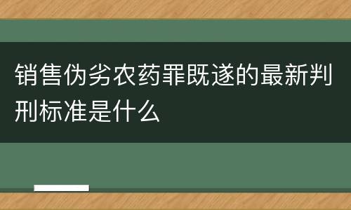 销售伪劣农药罪既遂的最新判刑标准是什么