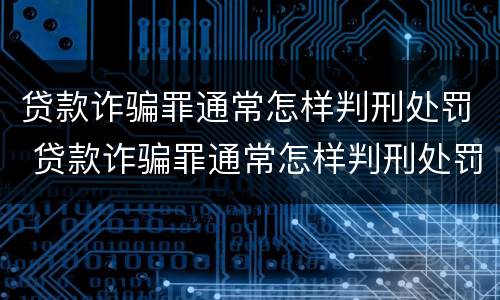贷款诈骗罪通常怎样判刑处罚 贷款诈骗罪通常怎样判刑处罚多少钱