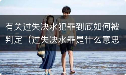 有关过失决水犯罪到底如何被判定（过失决水罪是什么意思）