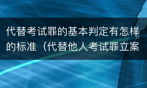 代替考试罪的基本判定有怎样的标准（代替他人考试罪立案标准）