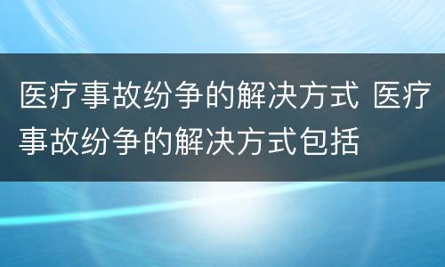 医疗事故纷争的解决方式 医疗事故纷争的解决方式包括