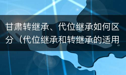 甘肃转继承、代位继承如何区分（代位继承和转继承的适用范围）