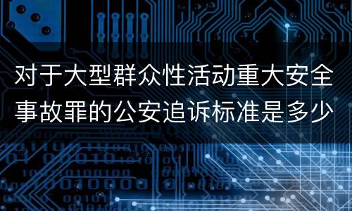对于大型群众性活动重大安全事故罪的公安追诉标准是多少