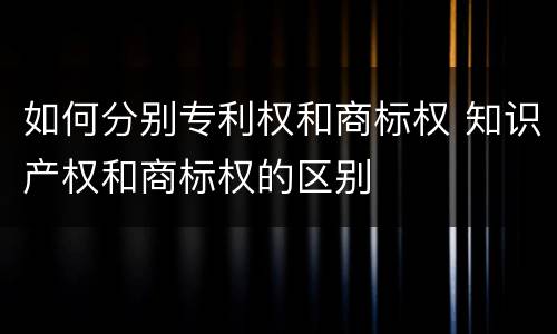 如何分别专利权和商标权 知识产权和商标权的区别