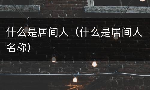 什么是居间人（什么是居间人名称）