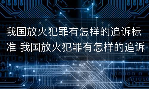 我国放火犯罪有怎样的追诉标准 我国放火犯罪有怎样的追诉标准规定