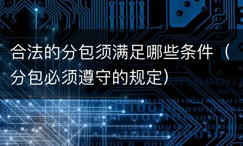 合法的分包须满足哪些条件（分包必须遵守的规定）