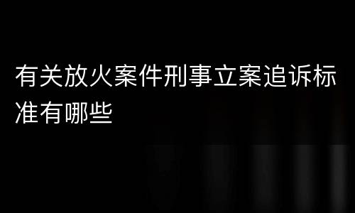 有关放火案件刑事立案追诉标准有哪些