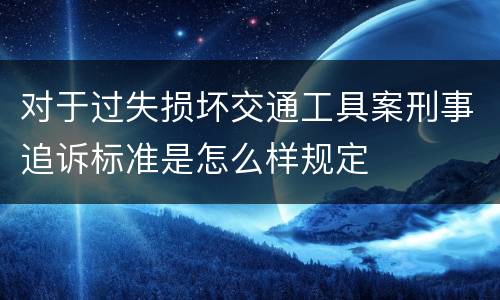 对于过失损坏交通工具案刑事追诉标准是怎么样规定