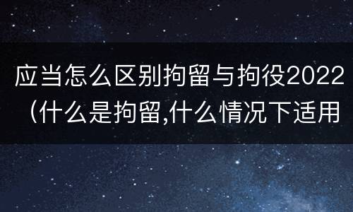 应当怎么区别拘留与拘役2022（什么是拘留,什么情况下适用拘留）