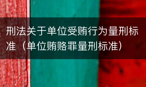 刑法关于单位受贿行为量刑标准（单位贿赂罪量刑标准）