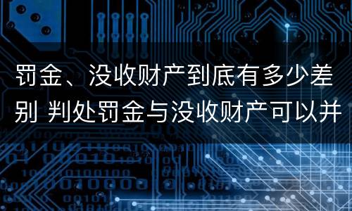 罚金、没收财产到底有多少差别 判处罚金与没收财产可以并罚吗