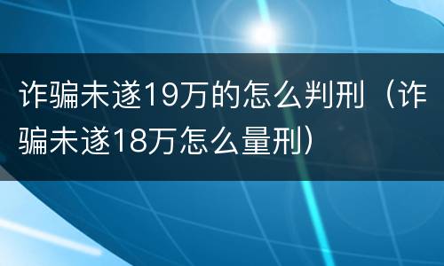 诈骗未遂19万的怎么判刑（诈骗未遂18万怎么量刑）
