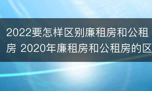 2022要怎样区别廉租房和公租房 2020年廉租房和公租房的区别