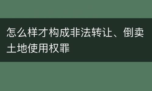 怎么样才构成非法转让、倒卖土地使用权罪
