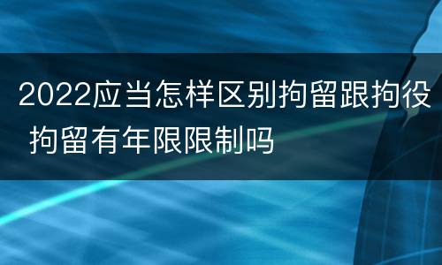 2022应当怎样区别拘留跟拘役 拘留有年限限制吗