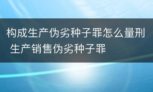 构成生产伪劣种子罪怎么量刑 生产销售伪劣种子罪