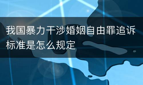 我国暴力干涉婚姻自由罪追诉标准是怎么规定