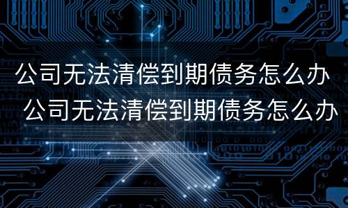 公司无法清偿到期债务怎么办 公司无法清偿到期债务怎么办呢