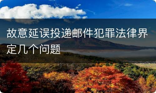 故意延误投递邮件犯罪法律界定几个问题