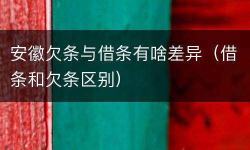 安徽欠条与借条有啥差异（借条和欠条区别）
