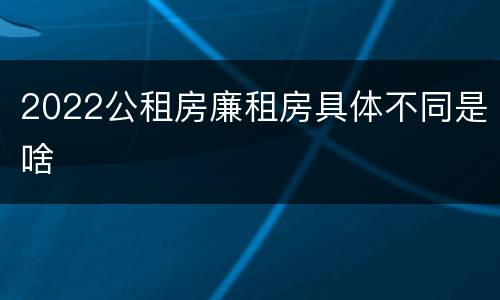 2022公租房廉租房具体不同是啥